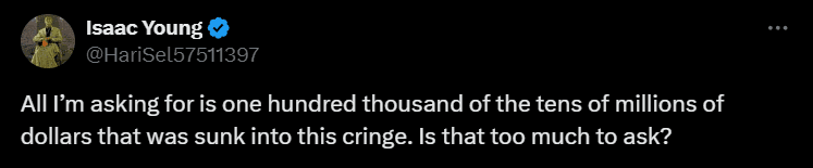 All I'm asking for is one hundred thousand of the tens of millions of dollars that was sunk into this cringe. Is that too much to ask?